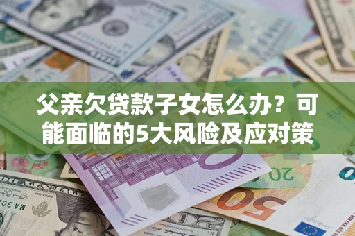 武汉父亲欠贷款子女怎么办?可能面临的5大风险及应对策略 武汉父亲欠贷款子女怎么办?可能面临的5大风险及应对策略