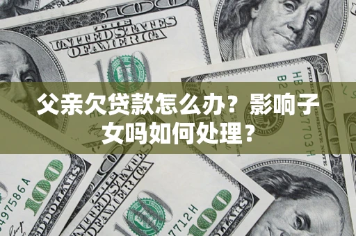武汉父亲欠贷款怎么办？影响子女吗如何处理？