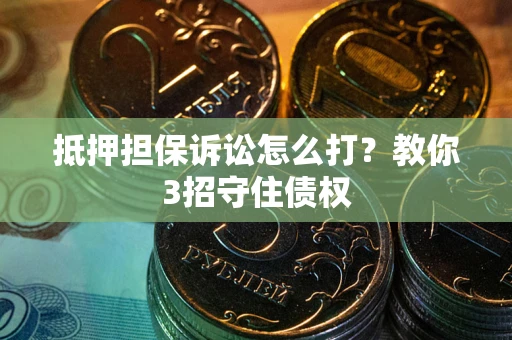 武汉抵押担保诉讼怎么打？教你3招守住债权