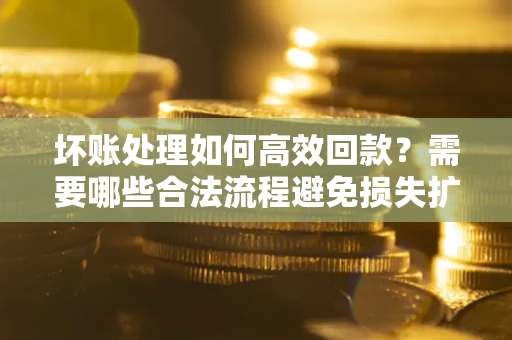 武汉坏账处理如何高效回款？需要哪些合法流程避免损失扩大？
