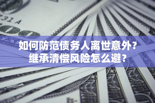 武汉如何防范债务人离世意外？继承清偿风险怎么避？