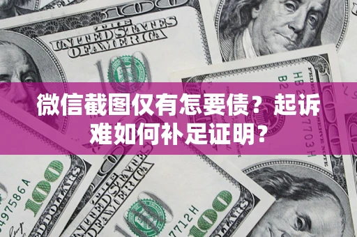武汉微信截图仅有怎要债？起诉难如何补足证明？
