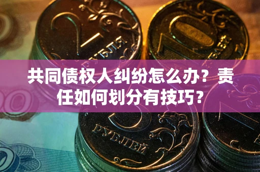 武汉共同债权人纠纷怎么办？责任如何划分有技巧？