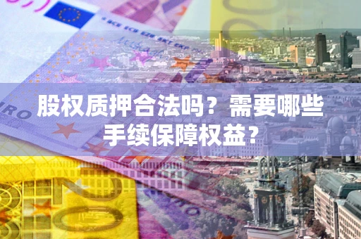 武汉股权质押合法吗？需要哪些手续保障权益？