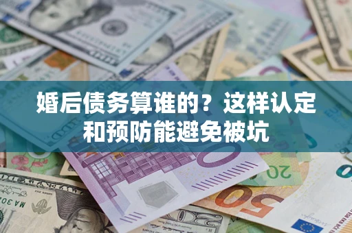 武汉婚后债务算谁的？这样认定和预防能避免被坑