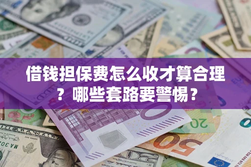 武汉借钱担保费怎么收才算合理？哪些套路要警惕？