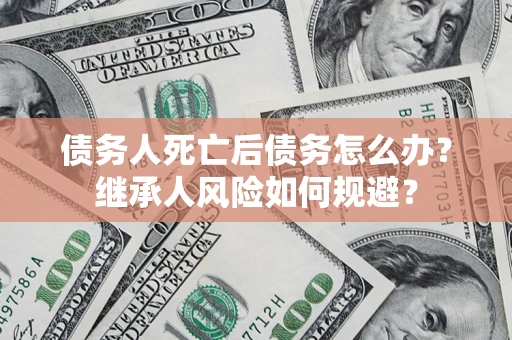 武汉债务人死亡后债务怎么办？继承人风险如何规避？