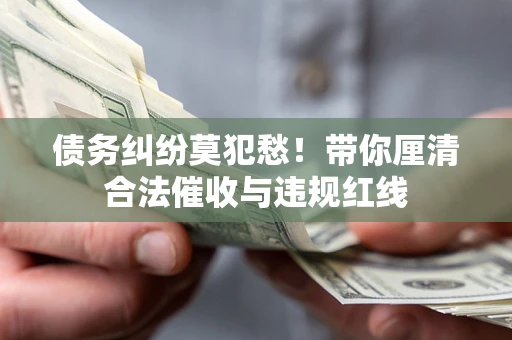 武汉债务纠纷莫犯愁！带你厘清合法催收与违规红线