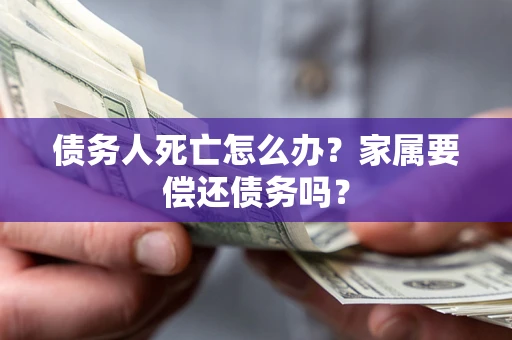 武汉债务人死亡怎么办？家属要偿还债务吗？