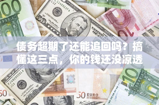 武汉债务超期了还能追回吗？搞懂这三点，你的钱还没凉透
