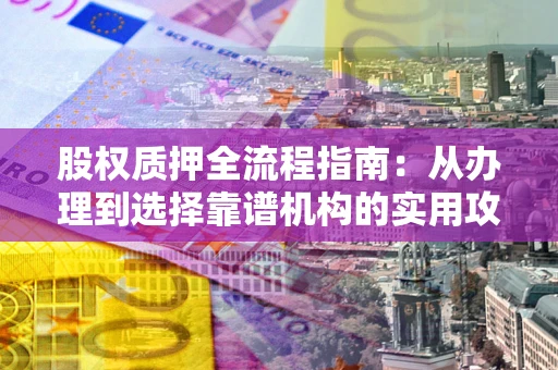 武汉股权质押全流程指南：从办理到选择靠谱机构的实用攻略