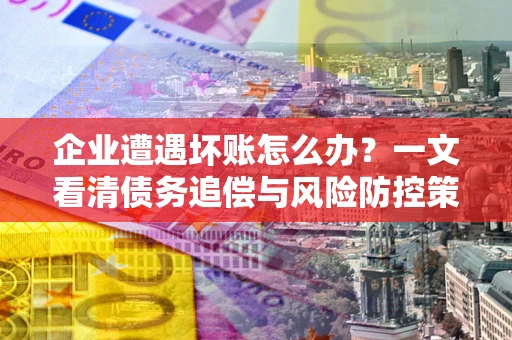 武汉企业遭遇坏账怎么办？一文看清债务追偿与风险防控策略