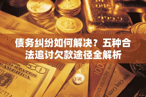 武汉债务纠纷如何解决？五种合法追讨欠款途径全解析