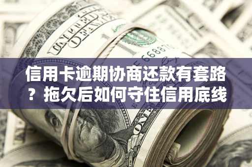 武汉信用卡逾期协商还款有套路？拖欠后如何守住信用底线？