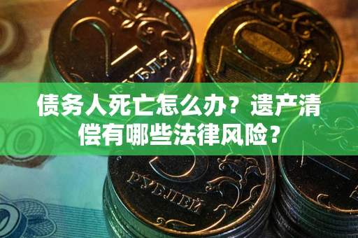 武汉债务人死亡怎么办？遗产清偿有哪些法律风险？