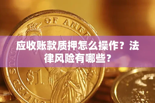 武汉应收账款质押怎么操作？法律风险有哪些？