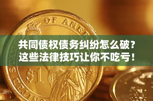 武汉共同债权债务纠纷怎么破？这些法律技巧让你不吃亏！