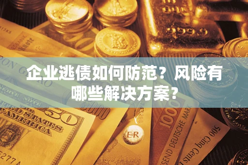 武汉企业逃债如何防范？风险有哪些解决方案？
