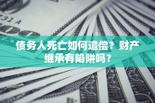 武汉债务人死亡如何追偿？财产继承有陷阱吗？