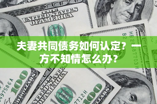 武汉夫妻共同债务如何认定？一方不知情怎么办？