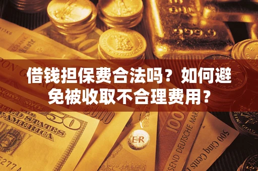武汉借钱担保费合法吗？如何避免被收取不合理费用？