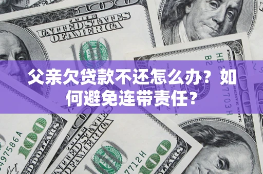 武汉父亲欠贷款不还怎么办？如何避免连带责任？