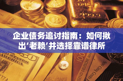 武汉企业债务追讨指南：如何揪出‘老赖’并选择靠谱律所