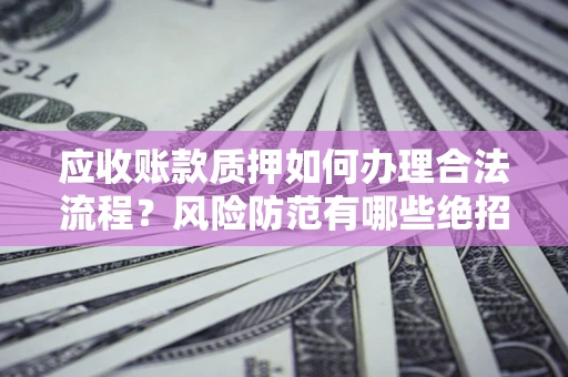 武汉应收账款质押如何办理合法流程？风险防范有哪些绝招？