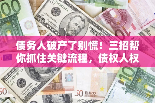 武汉债务人破产了别慌！三招帮你抓住关键流程，债权人权益不再缩水