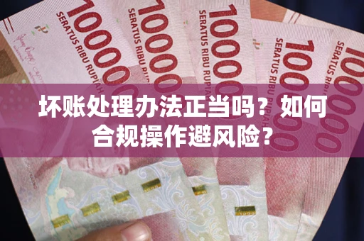 武汉坏账处理办法正当吗？如何合规操作避风险？