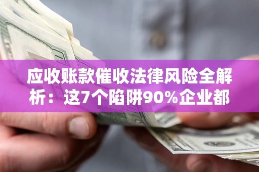 武汉应收账款催收法律风险全解析：这7个陷阱90%企业都踩过（含合规应对指南）