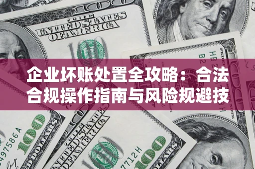 武汉企业坏账处置全攻略：合法合规操作指南与风险规避技巧解析