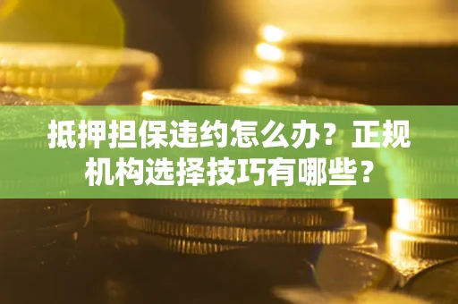 武汉抵押担保违约怎么办？正规机构选择技巧有哪些？