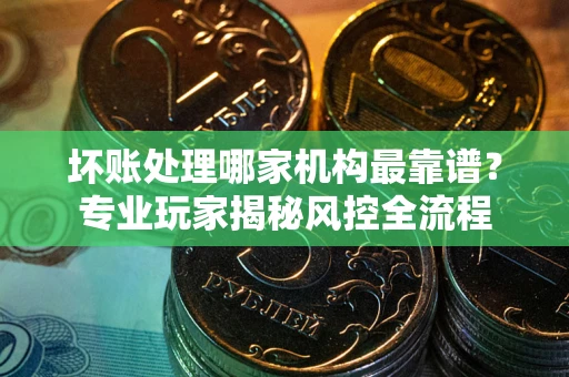 武汉坏账处理哪家机构最靠谱？专业玩家揭秘风控全流程