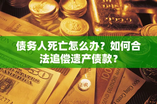 武汉债务人死亡怎么办？如何合法追偿遗产债款？