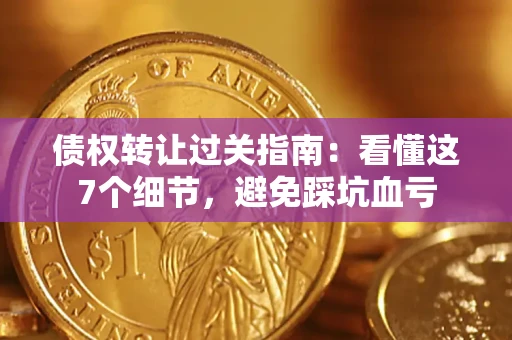 武汉债权转让过关指南：看懂这7个细节，避免踩坑血亏