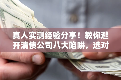武汉真人实测经验分享！教你避开清债公司八大陷阱，选对机构少走十年弯路