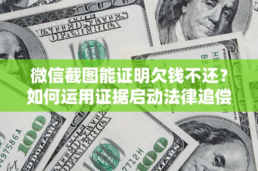 武汉微信截图能证明欠钱不还？如何运用证据启动法律追偿程序？