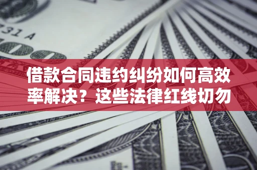 武汉借款合同违约纠纷如何高效率解决？这些法律红线切勿触碰