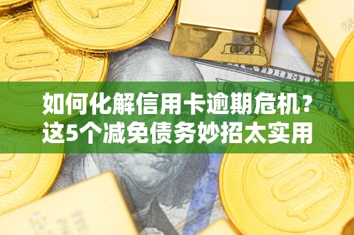 武汉如何化解信用卡逾期危机？这5个减免债务妙招太实用