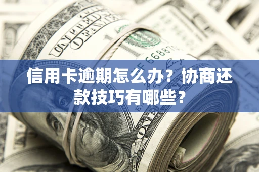 武汉信用卡逾期怎么办？协商还款技巧有哪些？