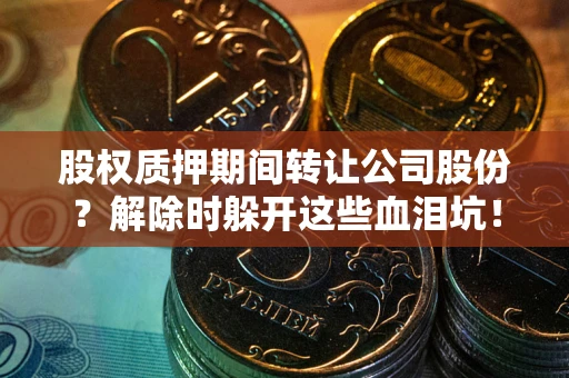 武汉股权质押期间转让公司股份？解除时躲开这些血泪坑！