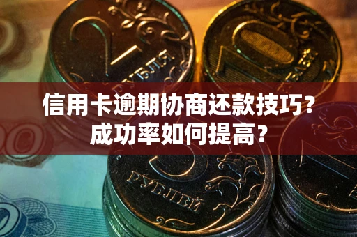 武汉信用卡逾期协商还款技巧？成功率如何提高？
