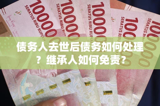 武汉债务人去世后债务如何处理？继承人如何免责？