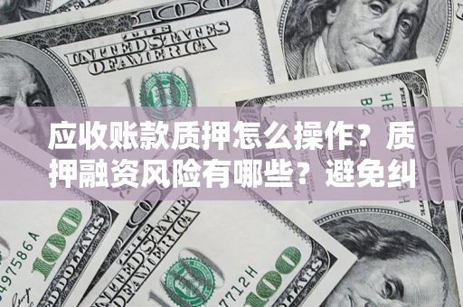 武汉应收账款质押怎么操作？质押融资风险有哪些？避免纠纷高效融资技巧
