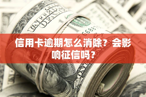 武汉信用卡逾期怎么消除？会影响征信吗？