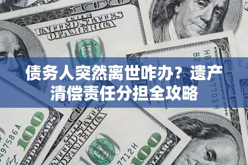 武汉债务人突然离世咋办？遗产清偿责任分担全攻略
