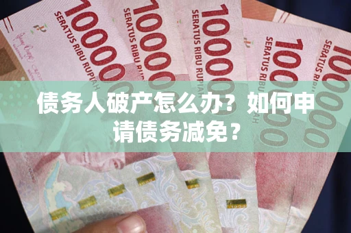 武汉债务人破产怎么办？如何申请债务减免？