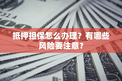 武汉抵押担保怎么办理？有哪些风险要注意？