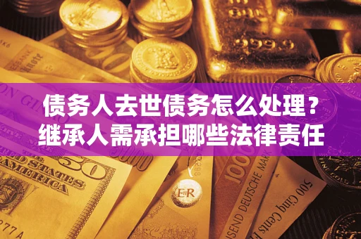 武汉债务人去世债务怎么处理？继承人需承担哪些法律责任？